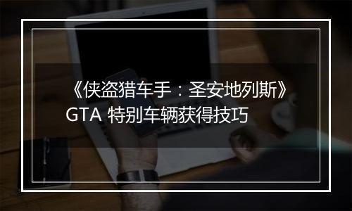《侠盗猎车手：圣安地列斯》GTA 特别车辆获得技巧