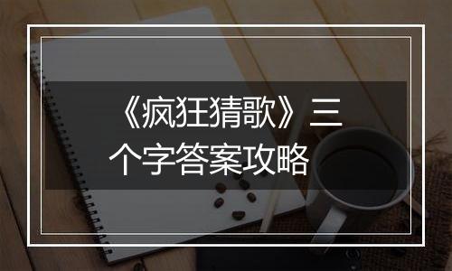 《疯狂猜歌》三个字答案攻略