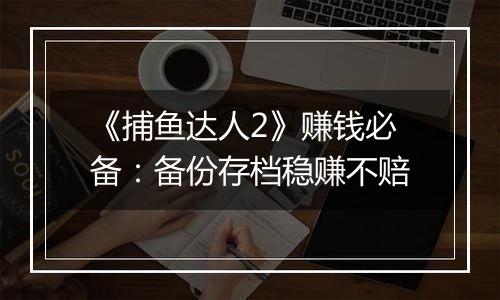 《捕鱼达人2》赚钱必备：备份存档稳赚不赔