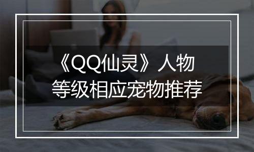 《QQ仙灵》人物等级相应宠物推荐