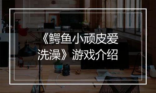 《鳄鱼小顽皮爱洗澡》游戏介绍