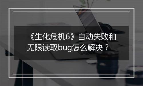 《生化危机6》自动失败和无限读取bug怎么解决？