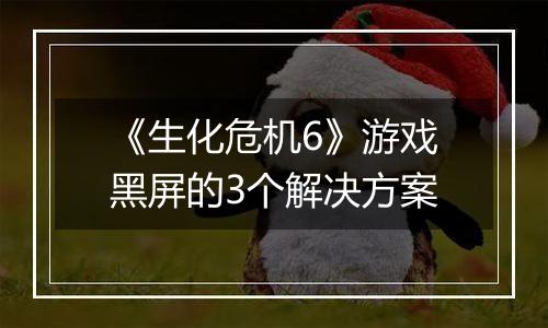 《生化危机6》游戏黑屏的3个解决方案