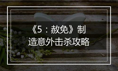 《5：赦免》制造意外击杀攻略
