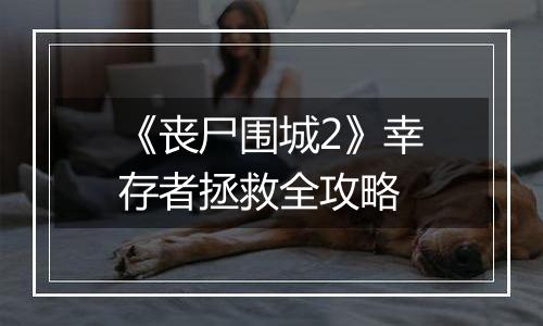 《丧尸围城2》幸存者拯救全攻略