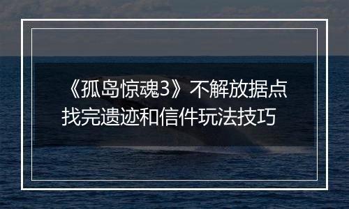 《孤岛惊魂3》不解放据点找完遗迹和信件玩法技巧