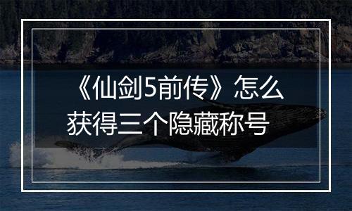 《仙剑5前传》怎么获得三个隐藏称号