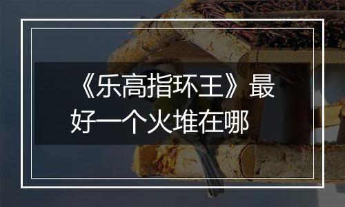 《乐高指环王》最好一个火堆在哪
