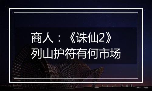 商人：《诛仙2》列山护符有何市场