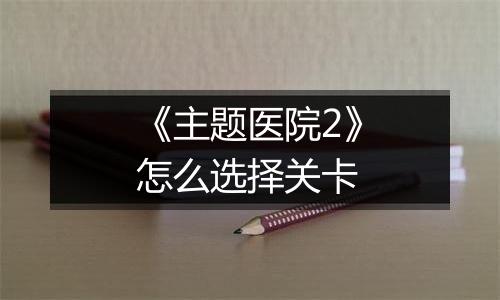 《主题医院2》怎么选择关卡