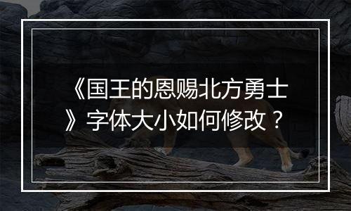 《国王的恩赐北方勇士》字体大小如何修改？