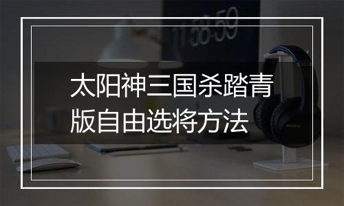 太阳神三国杀踏青版自由选将方法