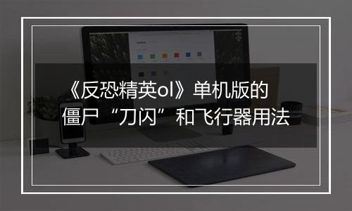 《反恐精英ol》单机版的僵尸“刀闪”和飞行器用法