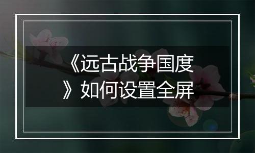 《远古战争国度》如何设置全屏