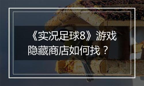 《实况足球8》游戏隐藏商店如何找？