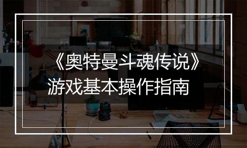 《奥特曼斗魂传说》游戏基本操作指南
