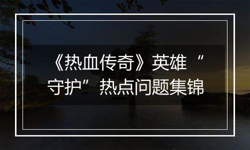 《热血传奇》英雄“守护”热点问题集锦