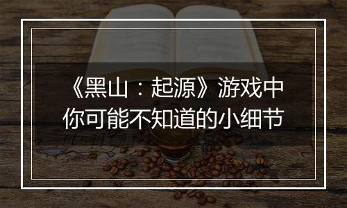 《黑山：起源》游戏中你可能不知道的小细节