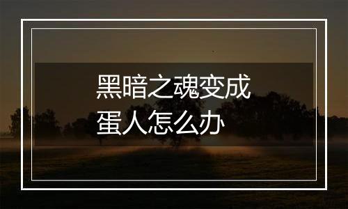 黑暗之魂变成蛋人怎么办