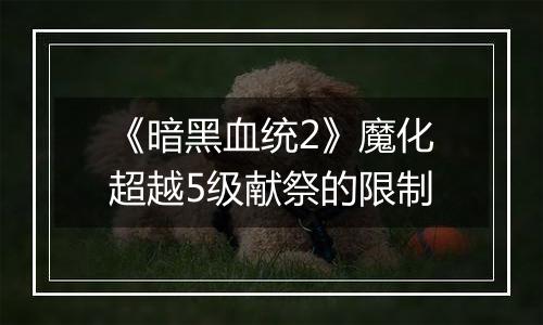 《暗黑血统2》魔化超越5级献祭的限制