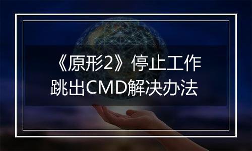 《原形2》停止工作跳出CMD解决办法