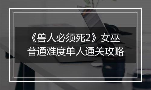 《兽人必须死2》女巫普通难度单人通关攻略