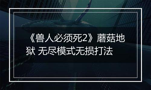 《兽人必须死2》蘑菇地狱 无尽模式无损打法
