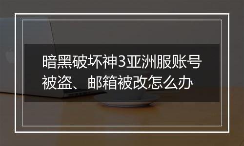 暗黑破坏神3亚洲服账号被盗、邮箱被改怎么办