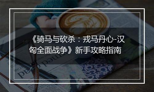 《骑马与砍杀：戎马丹心-汉匈全面战争》新手攻略指南