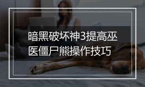 暗黑破坏神3提高巫医僵尸熊操作技巧