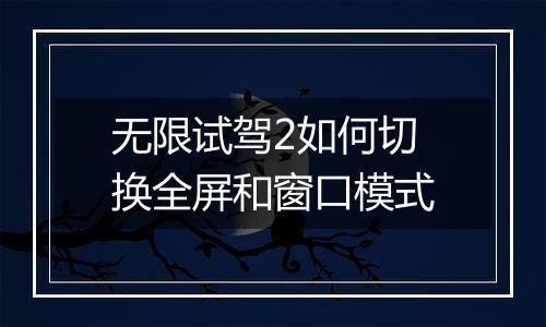 无限试驾2如何切换全屏和窗口模式