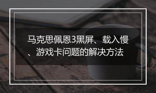 马克思佩恩3黑屏、载入慢、游戏卡问题的解决方法