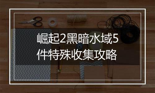 崛起2黑暗水域5件特殊收集攻略
