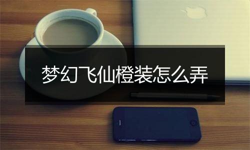 梦幻飞仙橙装怎么弄