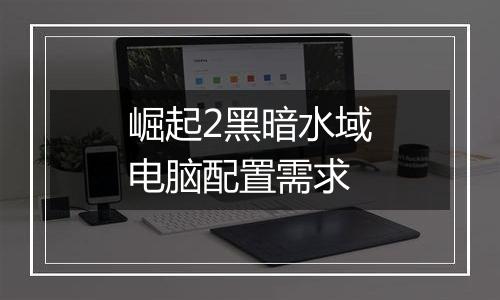 崛起2黑暗水域电脑配置需求