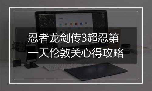 忍者龙剑传3超忍第一天伦敦关心得攻略