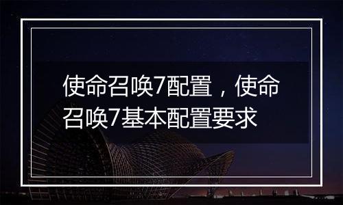 使命召唤7配置，使命召唤7基本配置要求