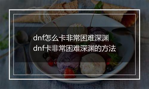 dnf怎么卡非常困难深渊 dnf卡非常困难深渊的方法