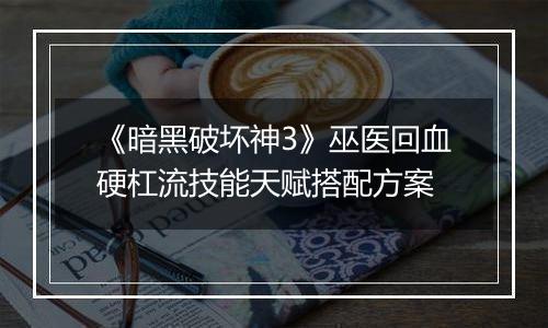 《暗黑破坏神3》巫医回血硬杠流技能天赋搭配方案