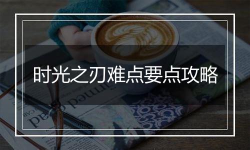 时光之刃难点要点攻略