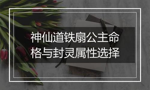 神仙道铁扇公主命格与封灵属性选择