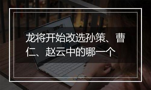 龙将开始改选孙策、曹仁、赵云中的哪一个