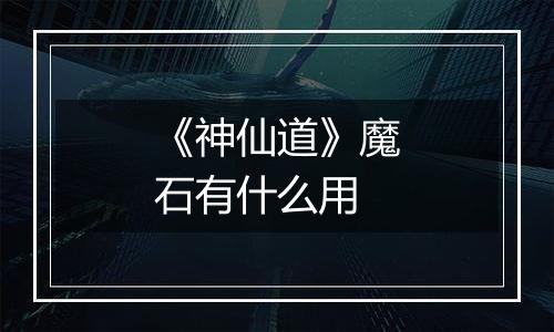 《神仙道》魔石有什么用