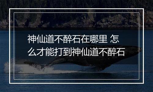 神仙道不醉石在哪里 怎么才能打到神仙道不醉石