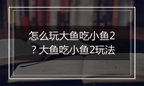 怎么玩大鱼吃小鱼2？大鱼吃小鱼2玩法