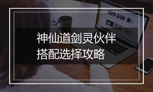 神仙道剑灵伙伴搭配选择攻略