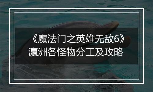 《魔法门之英雄无敌6》瀛洲各怪物分工及攻略