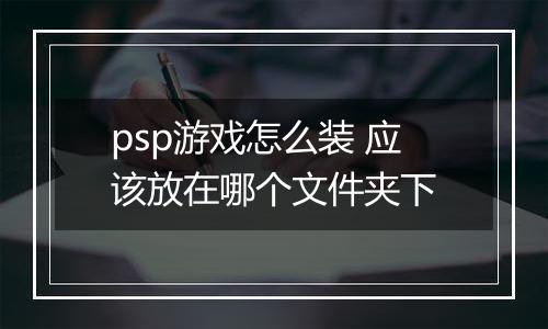 psp游戏怎么装 应该放在哪个文件夹下