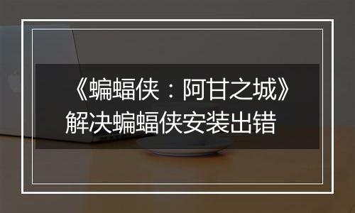 《蝙蝠侠：阿甘之城》解决蝙蝠侠安装出错