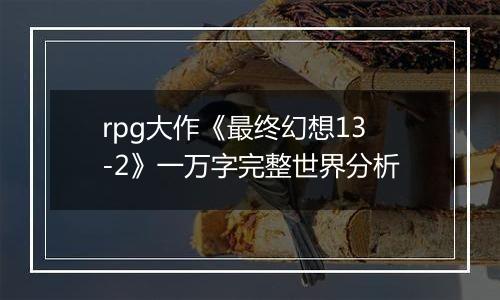 rpg大作《最终幻想13-2》一万字完整世界分析